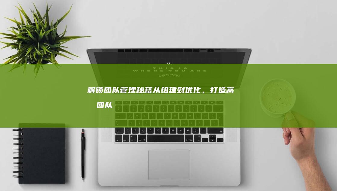 解锁团队管理秘籍：从组建到优化，打造高效团队