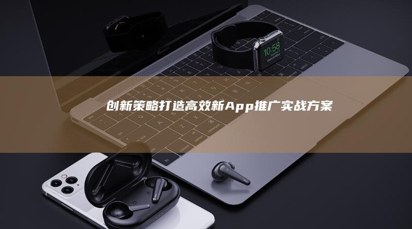 创新策略：打造高效新App推广实战方案