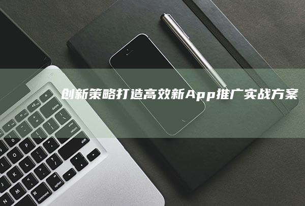 创新策略：打造高效新App推广实战方案